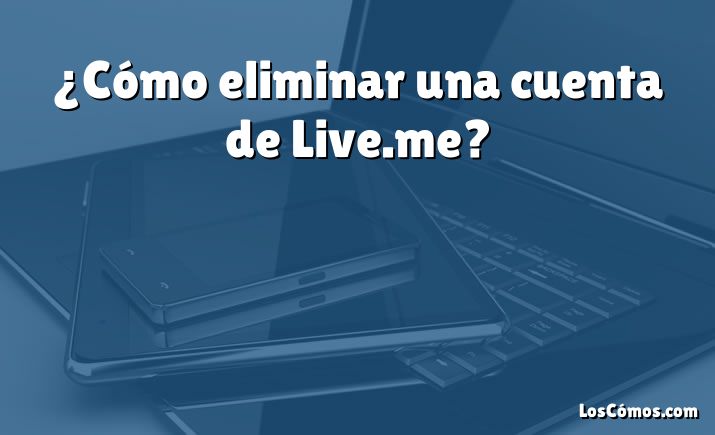 ¿Cómo eliminar una cuenta de Live.me?