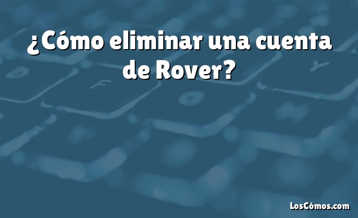 ¿Cómo eliminar una cuenta de Rover?