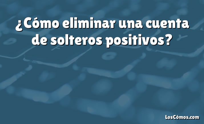 ¿Cómo eliminar una cuenta de solteros positivos?