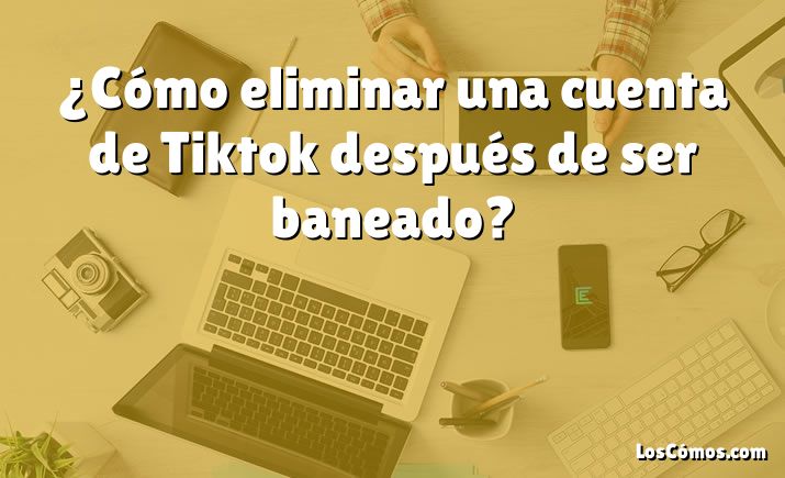 ¿Cómo eliminar una cuenta de Tiktok después de ser baneado?