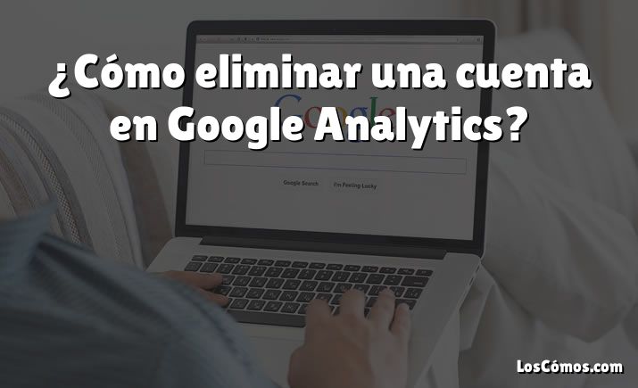 ¿Cómo eliminar una cuenta en Google Analytics?