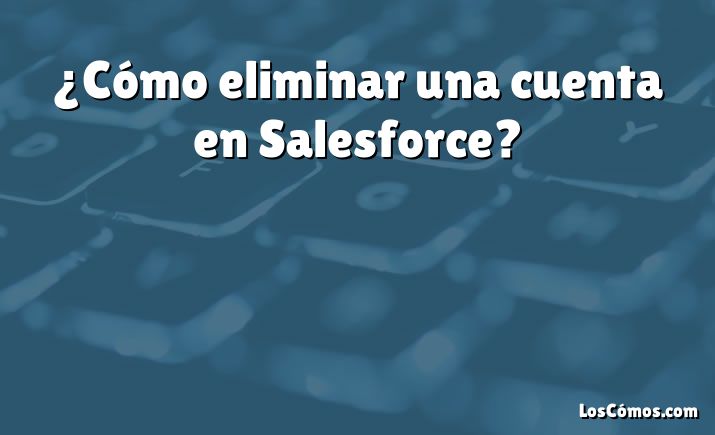 ¿Cómo eliminar una cuenta en Salesforce?