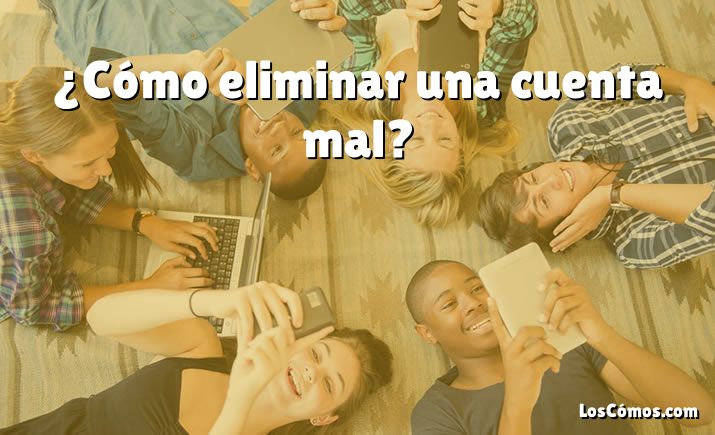 ¿Cómo eliminar una cuenta mal?