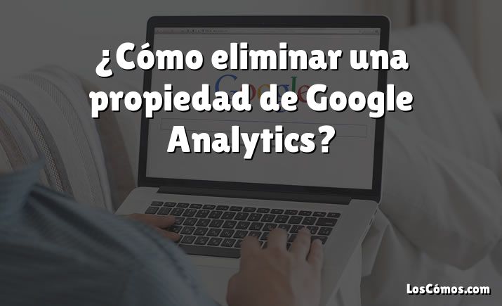 ¿Cómo eliminar una propiedad de Google Analytics?