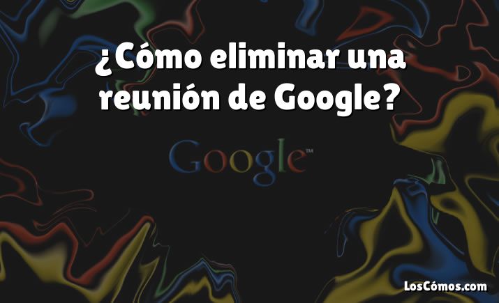 ¿Cómo eliminar una reunión de Google?