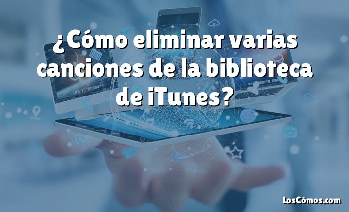 ¿Cómo eliminar varias canciones de la biblioteca de iTunes?