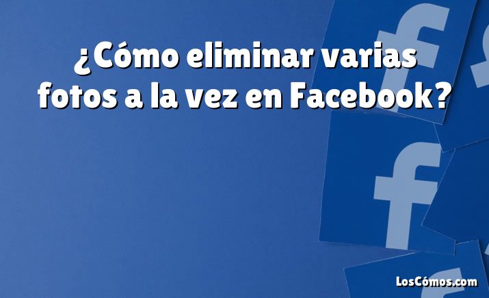 ¿Cómo eliminar varias fotos a la vez en Facebook?