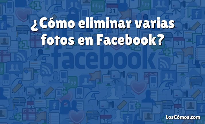 ¿Cómo eliminar varias fotos en Facebook?