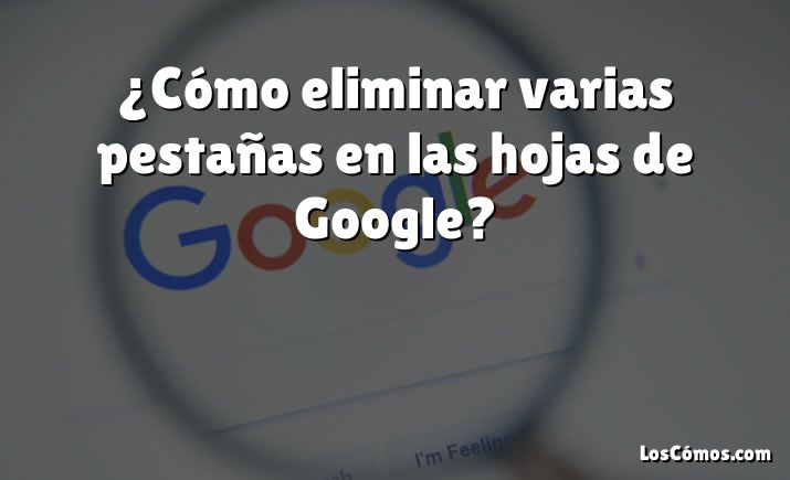 ¿Cómo eliminar varias pestañas en las hojas de Google?