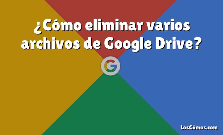 ¿Cómo eliminar varios archivos de Google Drive?