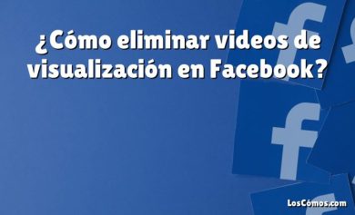 ¿Cómo eliminar videos de visualización en Facebook?