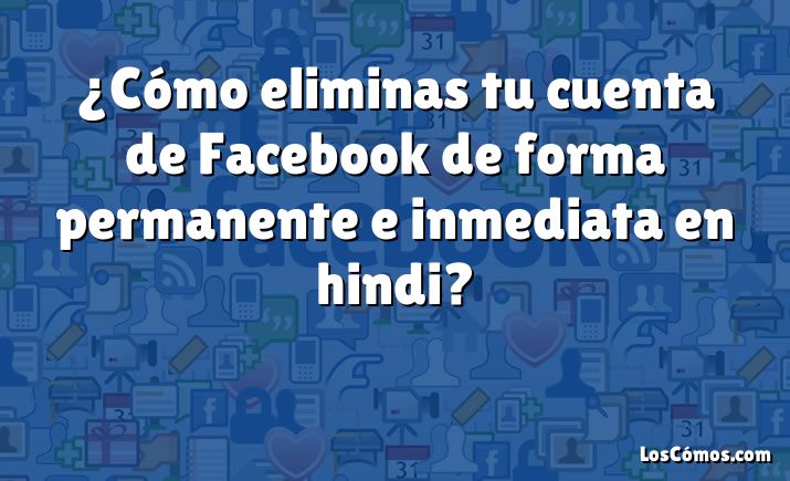 ¿Cómo eliminas tu cuenta de Facebook de forma permanente e inmediata en hindi?