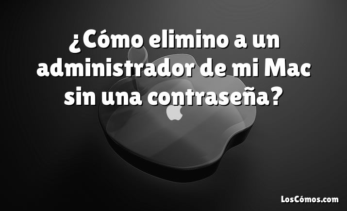 ¿Cómo elimino a un administrador de mi Mac sin una contraseña?