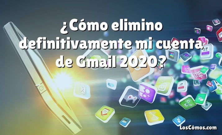 ¿Cómo elimino definitivamente mi cuenta de Gmail 2020?