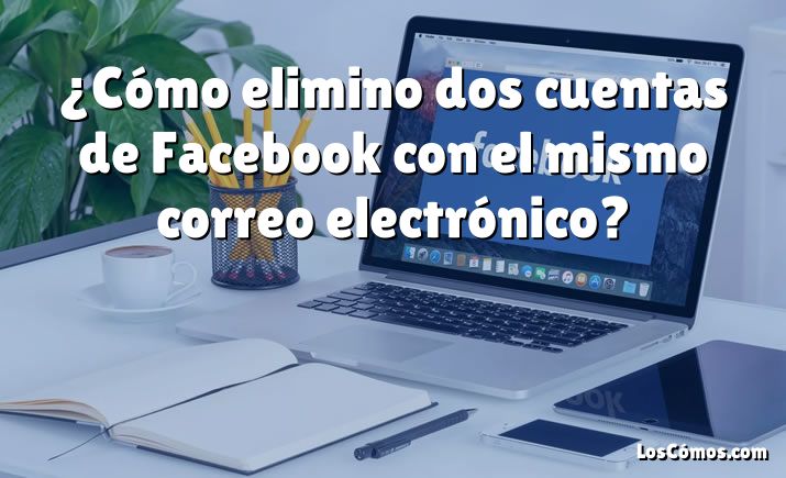 ¿Cómo elimino dos cuentas de Facebook con el mismo correo electrónico?