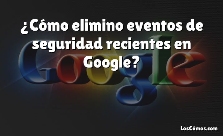 ¿Cómo elimino eventos de seguridad recientes en Google?