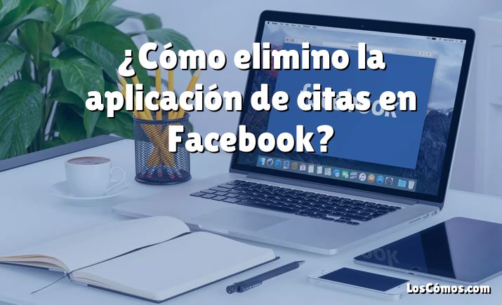 ¿Cómo elimino la aplicación de citas en Facebook?