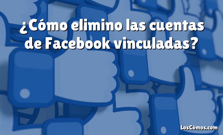 ¿Cómo elimino las cuentas de Facebook vinculadas?