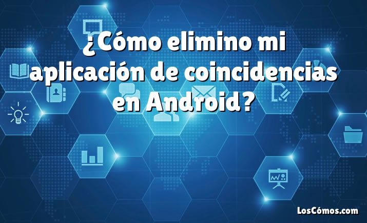 ¿Cómo elimino mi aplicación de coincidencias en Android?