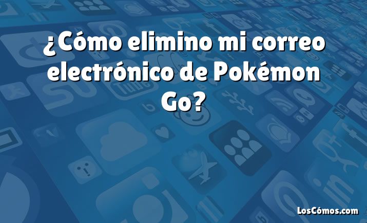 ¿Cómo elimino mi correo electrónico de Pokémon Go?