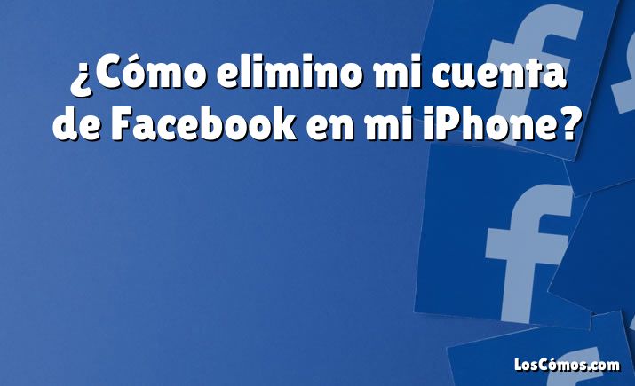 ¿Cómo elimino mi cuenta de Facebook en mi iPhone?