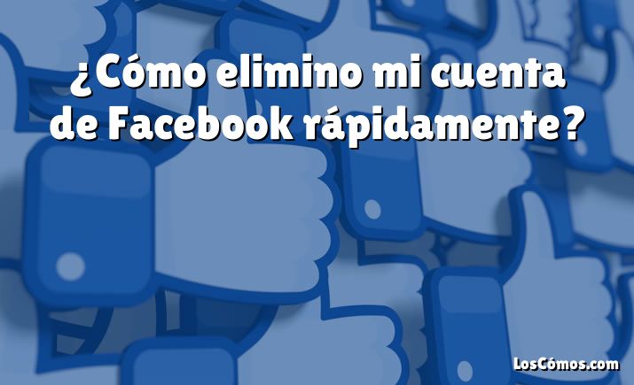 ¿Cómo elimino mi cuenta de Facebook rápidamente?