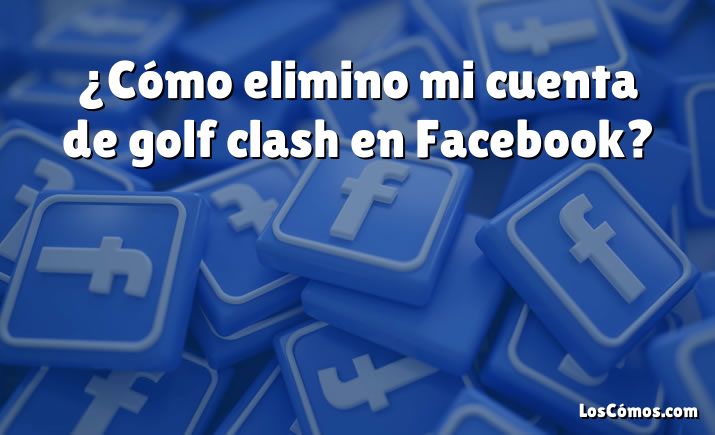 ¿Cómo elimino mi cuenta de golf clash en Facebook?