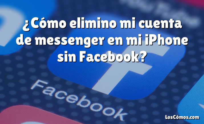 ¿Cómo elimino mi cuenta de messenger en mi iPhone sin Facebook?