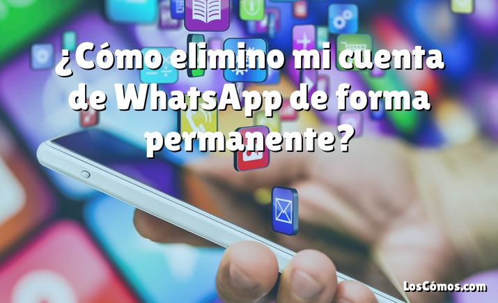 ¿Cómo elimino mi cuenta de WhatsApp de forma permanente?