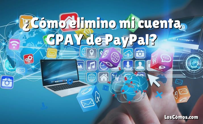 ¿Cómo elimino mi cuenta GPAY de PayPal?