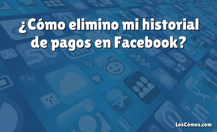 ¿Cómo elimino mi historial de pagos en Facebook?