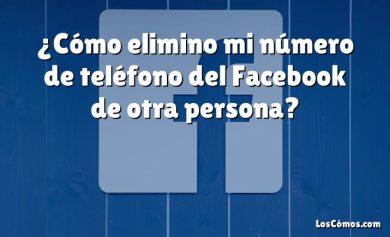 ¿Cómo elimino mi número de teléfono del Facebook de otra persona?