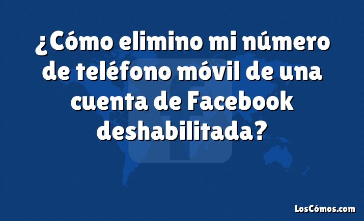 ¿Cómo elimino mi número de teléfono móvil de una cuenta de Facebook deshabilitada?