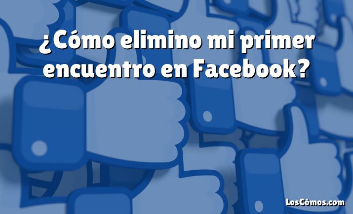 ¿Cómo elimino mi primer encuentro en Facebook?