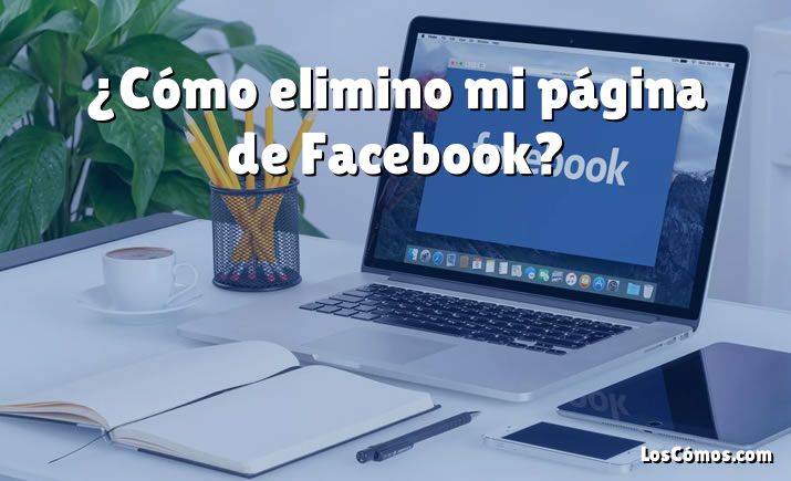 ¿Cómo elimino mi página de Facebook?