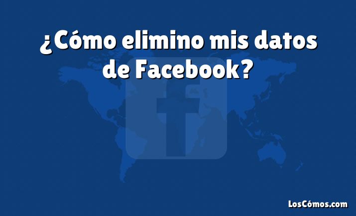 ¿Cómo elimino mis datos de Facebook?