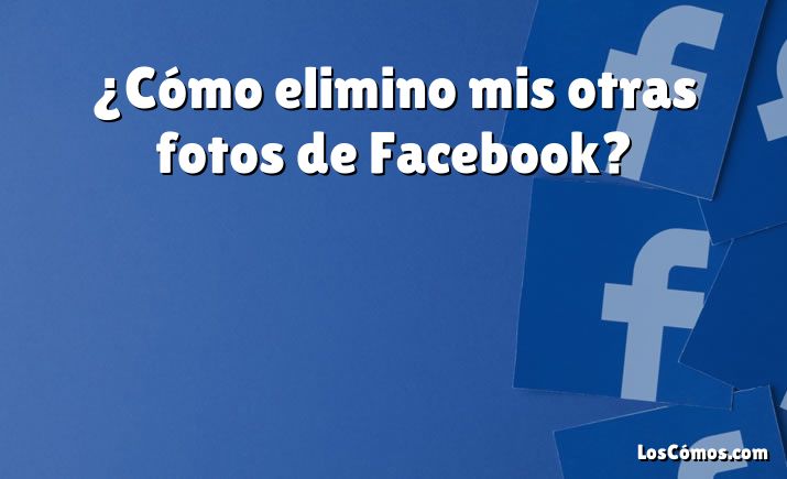 ¿Cómo elimino mis otras fotos de Facebook?