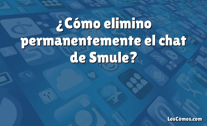 ¿Cómo elimino permanentemente el chat de Smule?