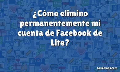 ¿Cómo elimino permanentemente mi cuenta de Facebook de Lite?