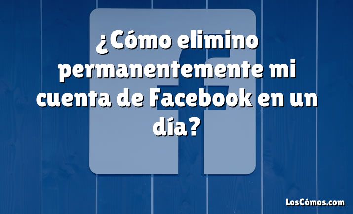 ¿Cómo elimino permanentemente mi cuenta de Facebook en un día?