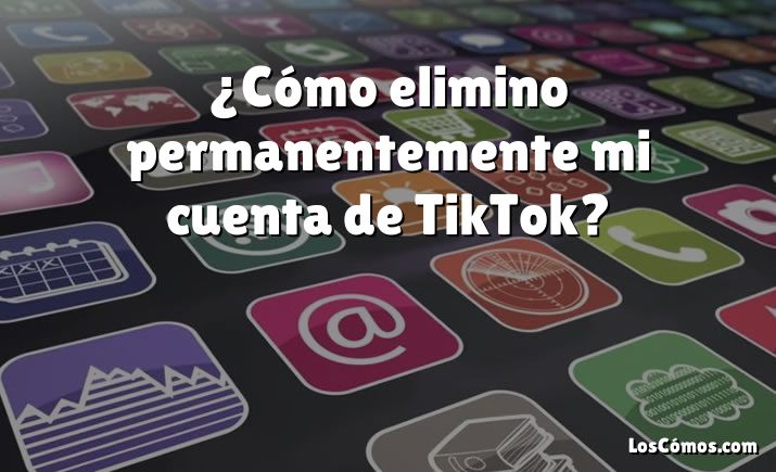 ¿Cómo elimino permanentemente mi cuenta de TikTok?