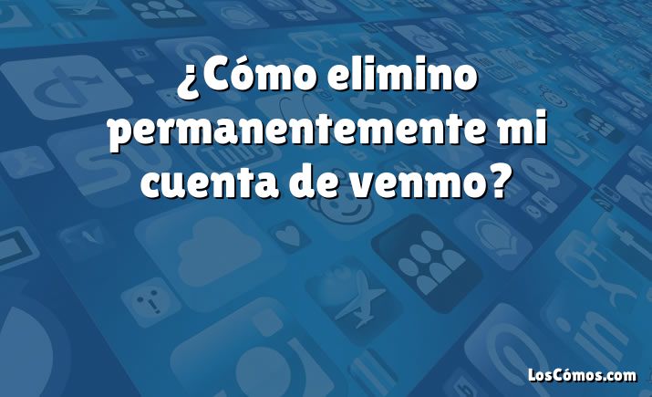 ¿Cómo elimino permanentemente mi cuenta de venmo?