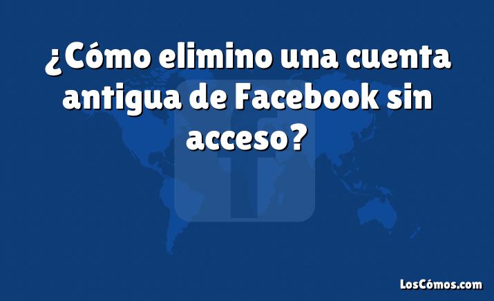 ¿Cómo elimino una cuenta antigua de Facebook sin acceso?