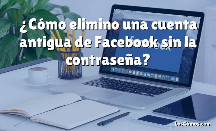 ¿Cómo elimino una cuenta antigua de Facebook sin la contraseña?