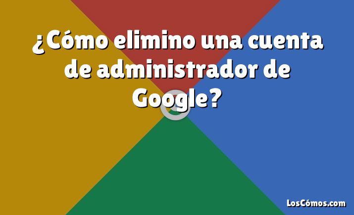 ¿Cómo elimino una cuenta de administrador de Google?