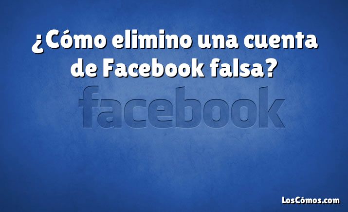 ¿Cómo elimino una cuenta de Facebook falsa?