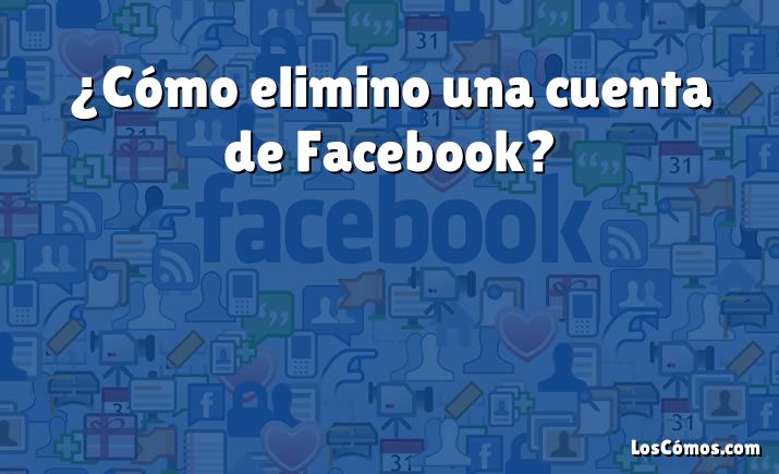 ¿Cómo elimino una cuenta de Facebook?