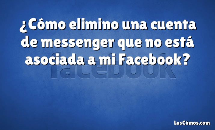 ¿Cómo elimino una cuenta de messenger que no está asociada a mi Facebook?