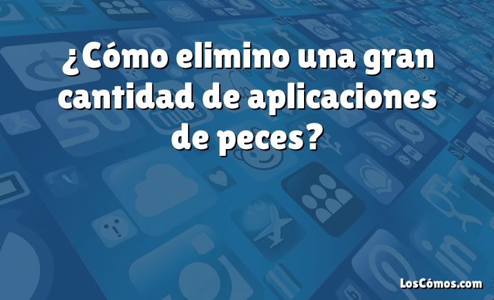 ¿Cómo elimino una gran cantidad de aplicaciones de peces?