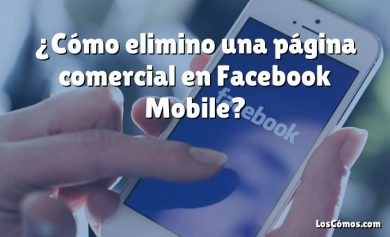 ¿Cómo elimino una página comercial en Facebook Mobile?